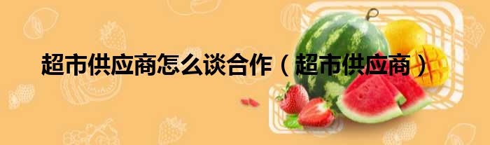 超市供应商怎么谈合作（超市供应商）