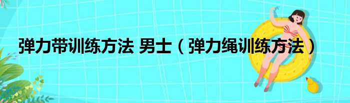 弹力带训练方法 男士（弹力绳训练方法）
