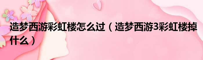造梦西游彩虹楼怎么过（造梦西游3彩虹楼掉什么）