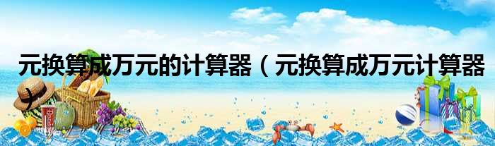 元换算成万元的计算器（元换算成万元计算器）