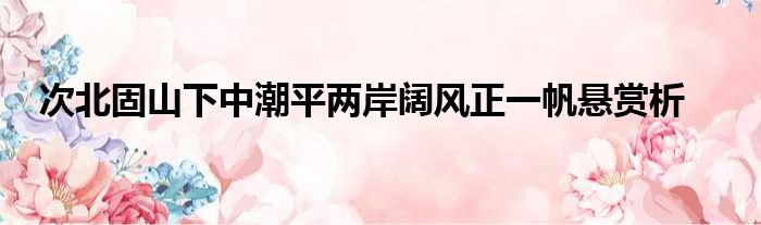 次北固山下中潮平两岸阔风正一帆悬赏析