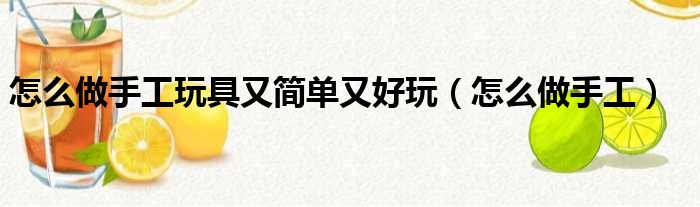 怎么做手工玩具又简单又好玩（怎么做手工）