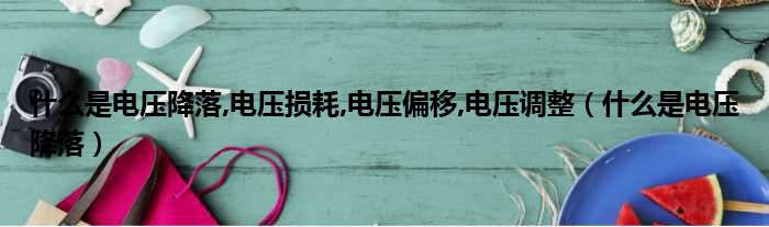 什么是电压降落,电压损耗,电压偏移,电压调整（什么是电压降落）
