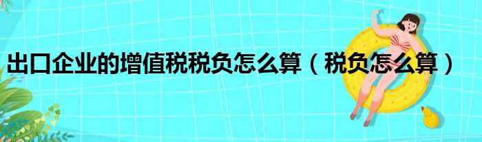 出口企业的增值税税负怎么算（税负怎么算）