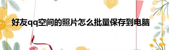 好友qq空间的照片怎么批量保存到电脑