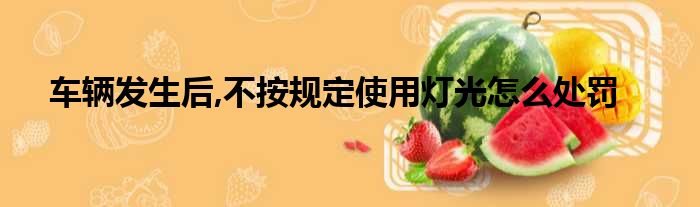 车辆发生后,不按规定使用灯光怎么处罚
