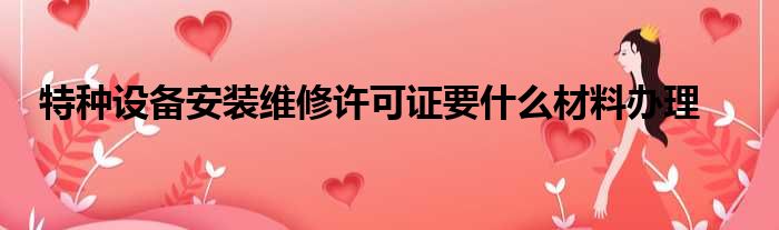 特种设备安装维修许可证要什么材料办理