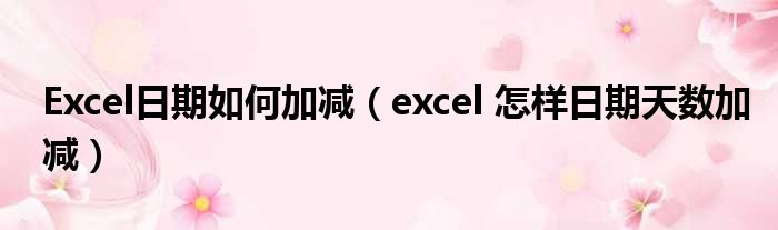Excel日期如何加减（excel 怎样日期天数加减）