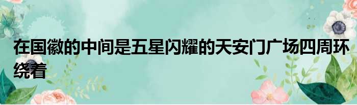 在国徽的中间是五星闪耀的天安门广场四周环绕着