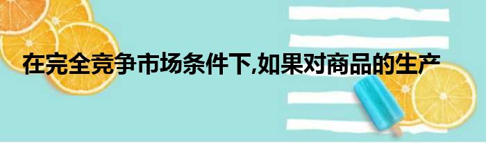 在完全竞争市场条件下,如果对商品的生产