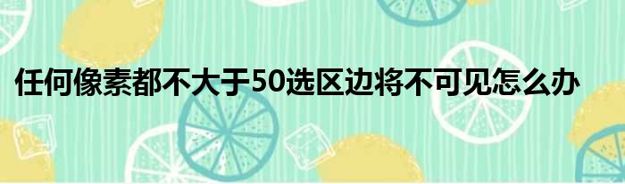 任何像素都不大于50选区边将不可见怎么办