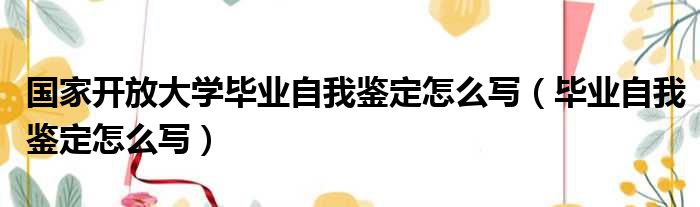 国家开放大学毕业自我鉴定怎么写（毕业自我鉴定怎么写）