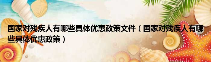 国家对残疾人有哪些具体优惠政策文件（国家对残疾人有哪些具体优惠政策）