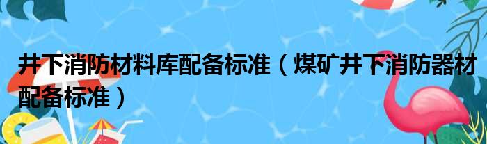 井下消防材料库配备标准（煤矿井下消防器材配备标准）