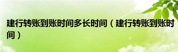 建行转账到账时间多长时间（建行转账到账时间）