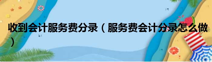 收到会计服务费分录（服务费会计分录怎么做）