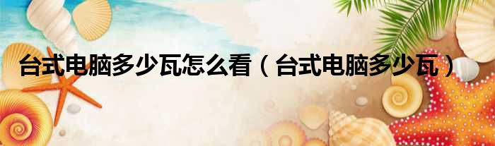 台式电脑多少瓦怎么看（台式电脑多少瓦）