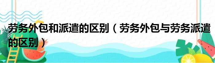 劳务外包和派遣的区别（劳务外包与劳务派遣的区别）