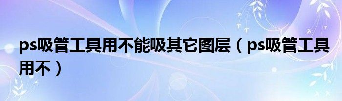 ps吸管工具用不能吸其它图层（ps吸管工具用不）
