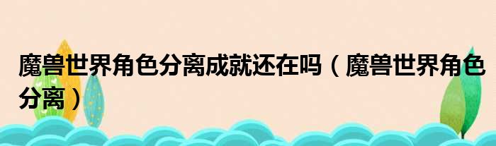 魔兽世界角色分离成就还在吗（魔兽世界角色分离）