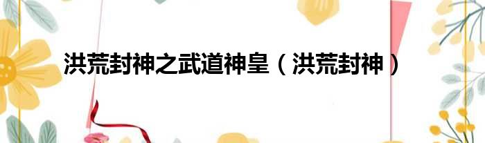 洪荒封神之武道神皇（洪荒封神）