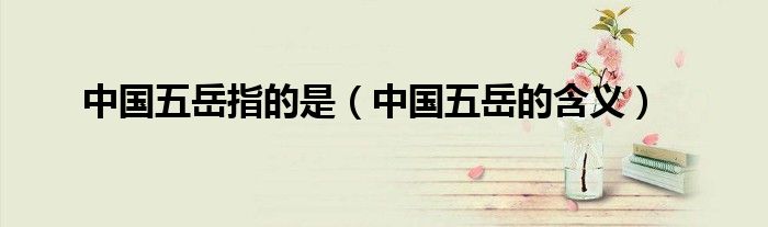 中国五岳指的是（中国五岳的含义）