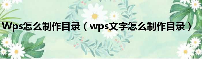Wps怎么制作目录（wps文字怎么制作目录）