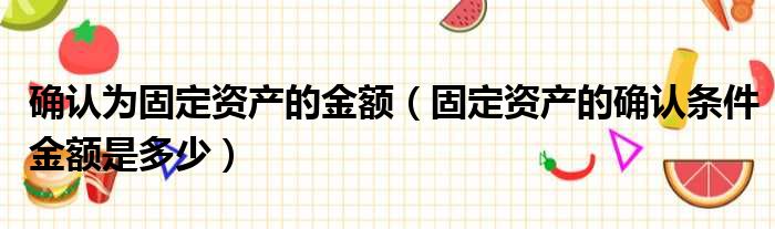 确认为固定资产的金额（固定资产的确认条件金额是多少）
