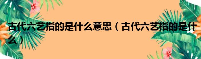 古代六艺指的是什么意思（古代六艺指的是什么）