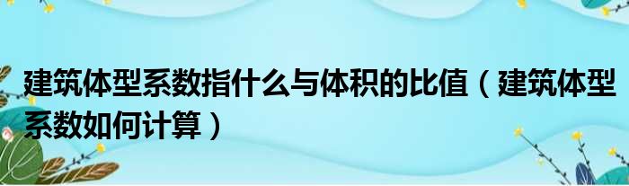 建筑体型系数指什么与体积的比值（建筑体型系数如何计算）