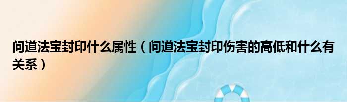 问道法宝封印什么属性（问道法宝封印伤害的高低和什么有关系）