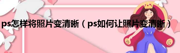 ps怎样将照片变清晰（ps如何让照片变清晰）