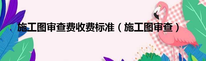 施工图审查费收费标准（施工图审查）