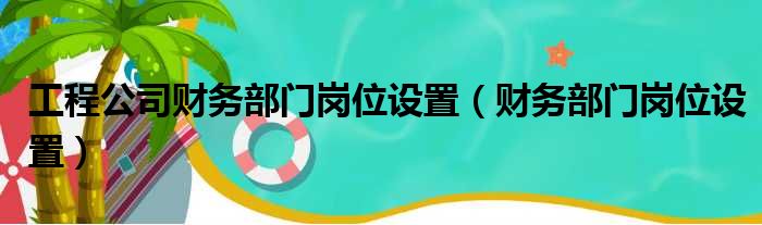 工程公司财务部门岗位设置（财务部门岗位设置）