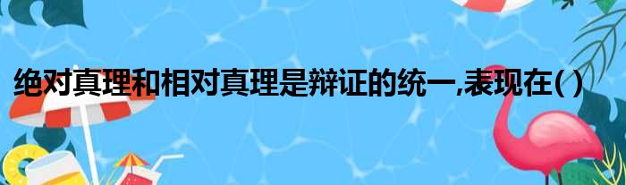 绝对真理和相对真理是辩证的统一,表现在( )