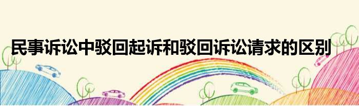 民事诉讼中驳回起诉和驳回诉讼请求的区别