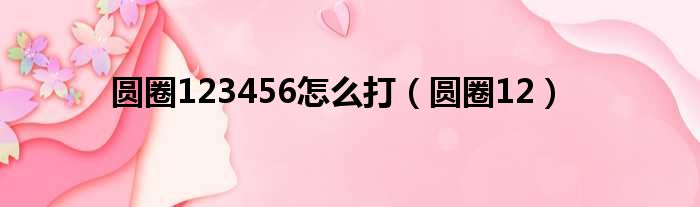 圆圈123456怎么打（圆圈12）