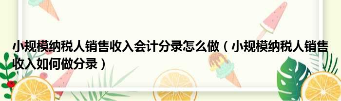 小规模纳税人销售收入会计分录怎么做（小规模纳税人销售收入如何做分录）