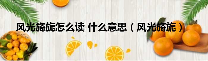风光旖旎怎么读 什么意思（风光旖旎）