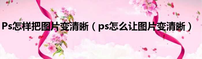 Ps怎样把图片变清晰（ps怎么让图片变清晰）