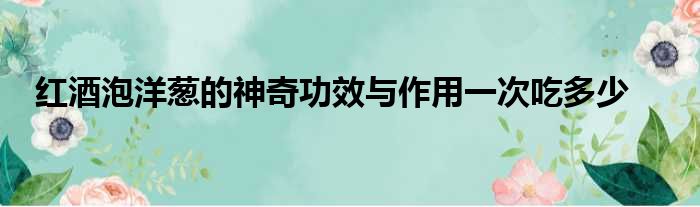 红酒泡洋葱的神奇功效与作用一次吃多少