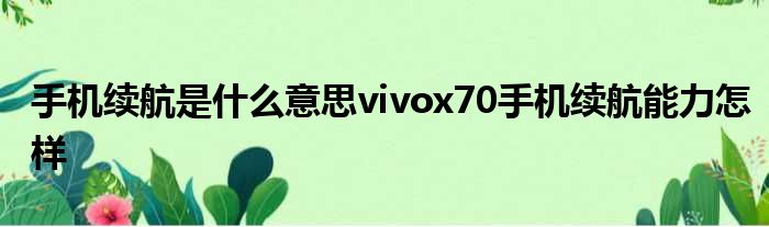 手机续航是什么意思vivox70手机续航能力怎样