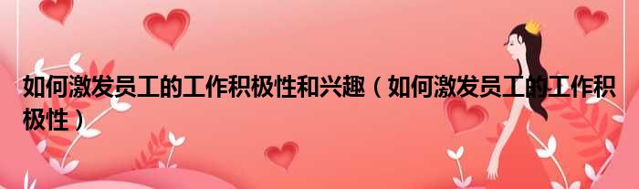 如何激发员工的工作积极性和兴趣（如何激发员工的工作积极性）