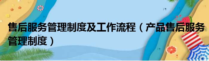售后服务管理制度及工作流程（产品售后服务管理制度）