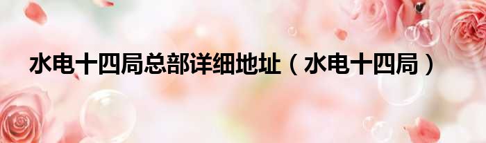 水电十四局总部详细地址（水电十四局）