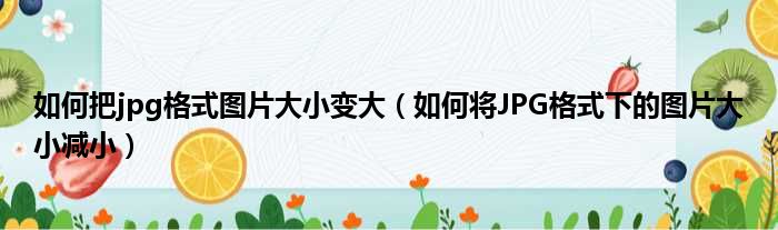 如何把jpg格式图片大小变大（如何将JPG格式下的图片大小减小）