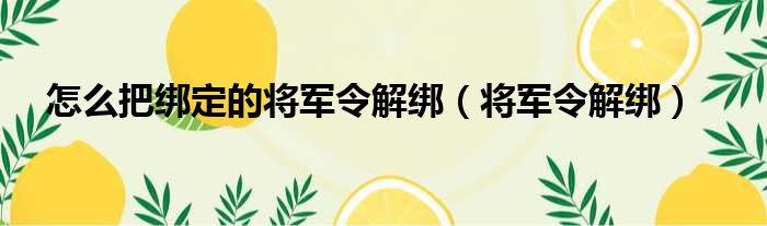 怎么把绑定的将军令解绑（将军令解绑）