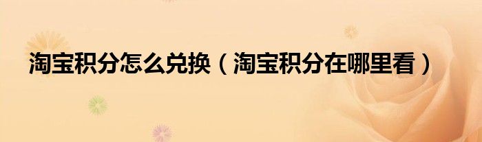 淘宝积分怎么兑换（淘宝积分在哪里看）
