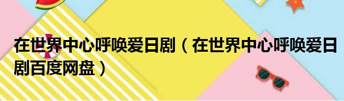 在世界中心呼唤爱日剧（在世界中心呼唤爱日剧百度网盘）