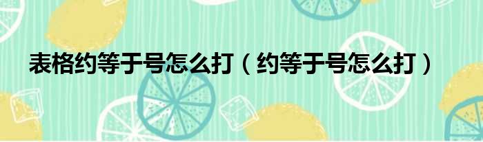 表格约等于号怎么打（约等于号怎么打）